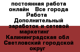 постоянная работа онлайн - Все города Работа » Дополнительный заработок и сетевой маркетинг   . Калининградская обл.,Светловский городской округ 